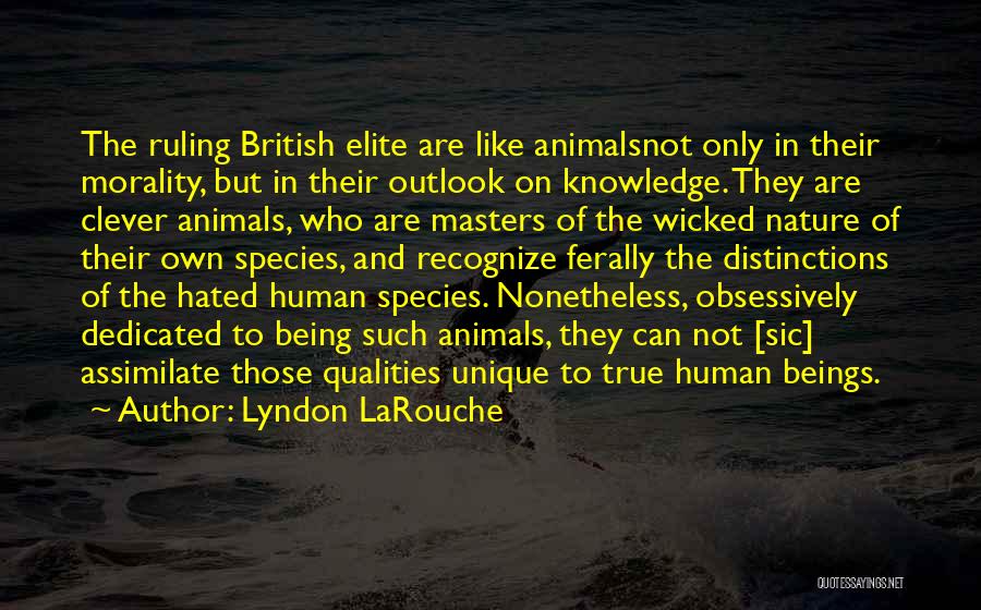 Lyndon LaRouche Quotes: The Ruling British Elite Are Like Animalsnot Only In Their Morality, But In Their Outlook On Knowledge. They Are Clever