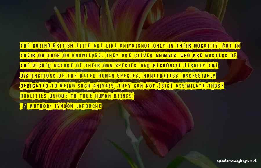 Lyndon LaRouche Quotes: The Ruling British Elite Are Like Animalsnot Only In Their Morality, But In Their Outlook On Knowledge. They Are Clever
