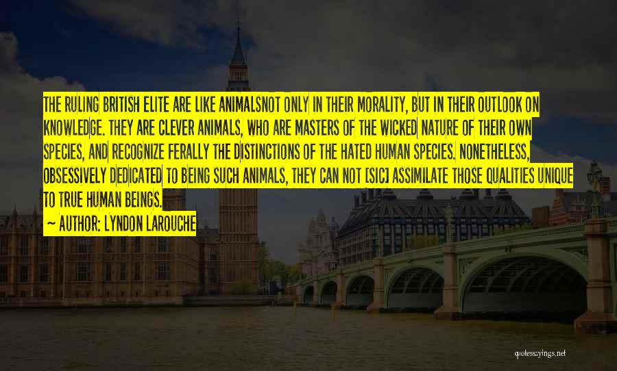 Lyndon LaRouche Quotes: The Ruling British Elite Are Like Animalsnot Only In Their Morality, But In Their Outlook On Knowledge. They Are Clever