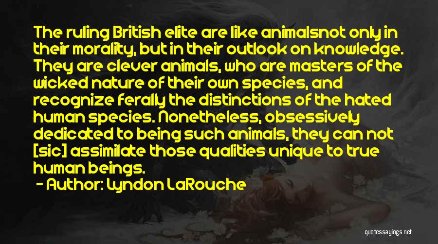Lyndon LaRouche Quotes: The Ruling British Elite Are Like Animalsnot Only In Their Morality, But In Their Outlook On Knowledge. They Are Clever