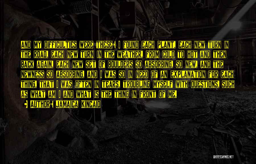 Jamaica Kincaid Quotes: And My Difficulties Were These: I Found Each Plant, Each New Turn In The Road, Each New Turn In The