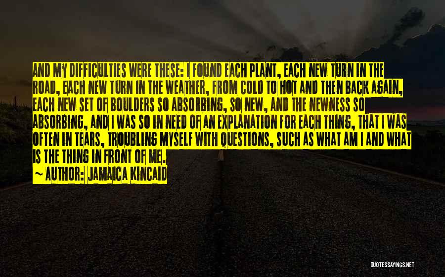 Jamaica Kincaid Quotes: And My Difficulties Were These: I Found Each Plant, Each New Turn In The Road, Each New Turn In The