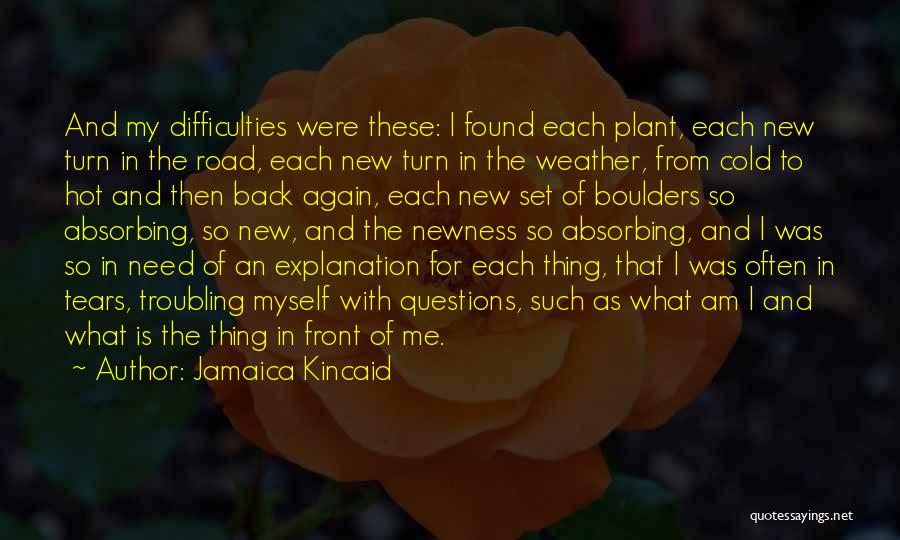 Jamaica Kincaid Quotes: And My Difficulties Were These: I Found Each Plant, Each New Turn In The Road, Each New Turn In The