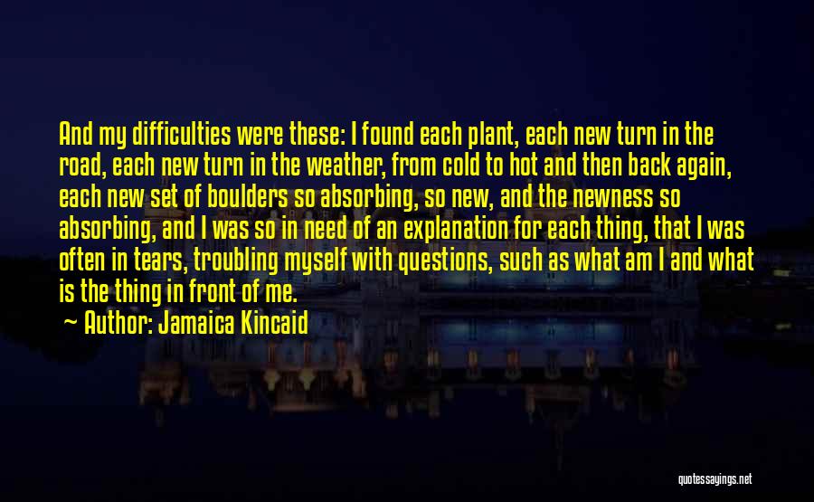 Jamaica Kincaid Quotes: And My Difficulties Were These: I Found Each Plant, Each New Turn In The Road, Each New Turn In The