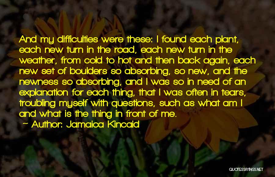 Jamaica Kincaid Quotes: And My Difficulties Were These: I Found Each Plant, Each New Turn In The Road, Each New Turn In The