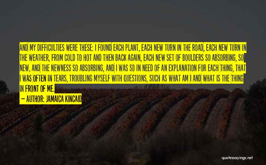 Jamaica Kincaid Quotes: And My Difficulties Were These: I Found Each Plant, Each New Turn In The Road, Each New Turn In The