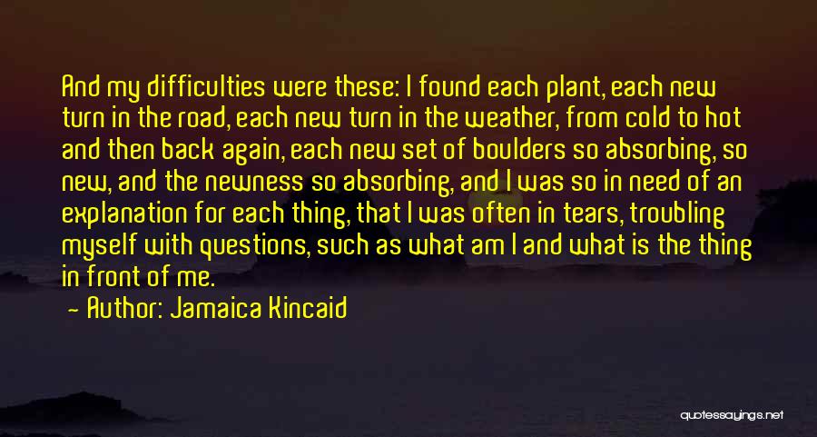 Jamaica Kincaid Quotes: And My Difficulties Were These: I Found Each Plant, Each New Turn In The Road, Each New Turn In The