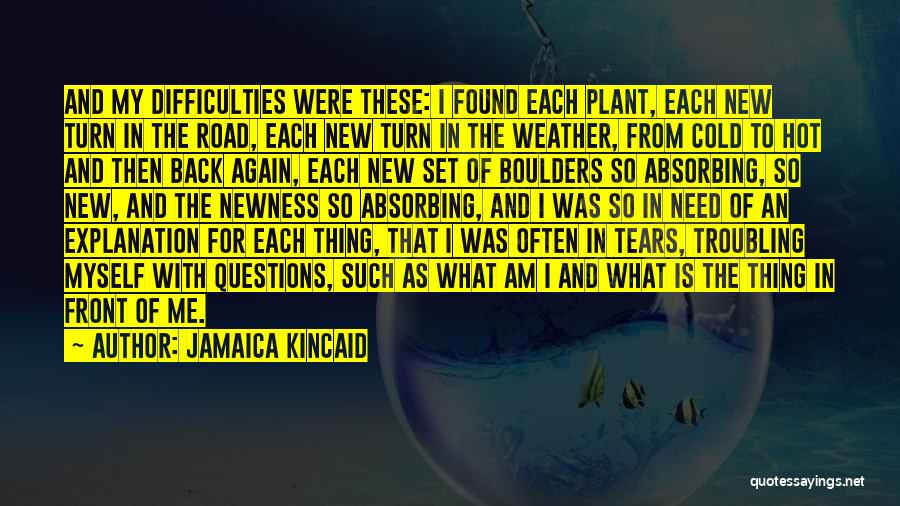 Jamaica Kincaid Quotes: And My Difficulties Were These: I Found Each Plant, Each New Turn In The Road, Each New Turn In The