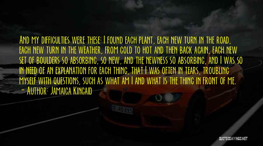 Jamaica Kincaid Quotes: And My Difficulties Were These: I Found Each Plant, Each New Turn In The Road, Each New Turn In The