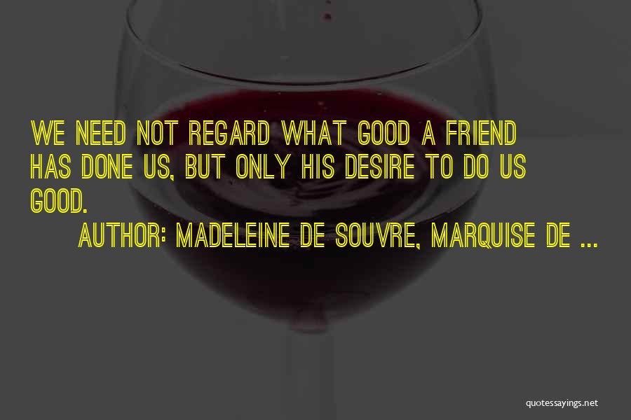 Madeleine De Souvre, Marquise De ... Quotes: We Need Not Regard What Good A Friend Has Done Us, But Only His Desire To Do Us Good.