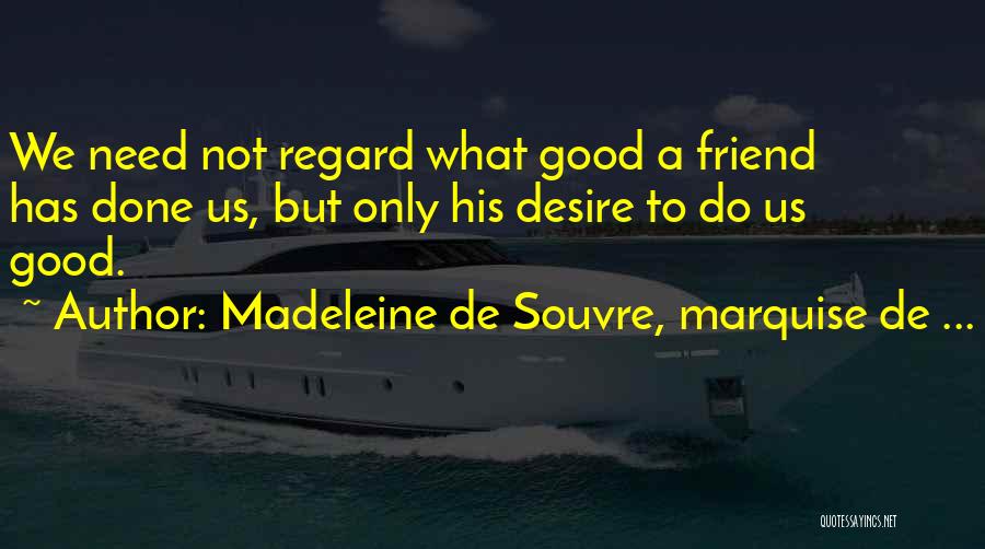 Madeleine De Souvre, Marquise De ... Quotes: We Need Not Regard What Good A Friend Has Done Us, But Only His Desire To Do Us Good.