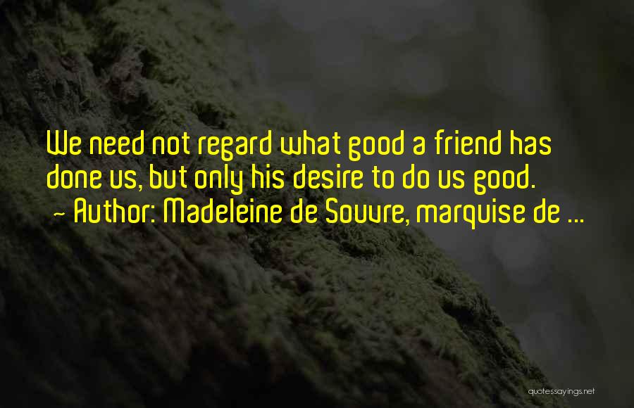 Madeleine De Souvre, Marquise De ... Quotes: We Need Not Regard What Good A Friend Has Done Us, But Only His Desire To Do Us Good.