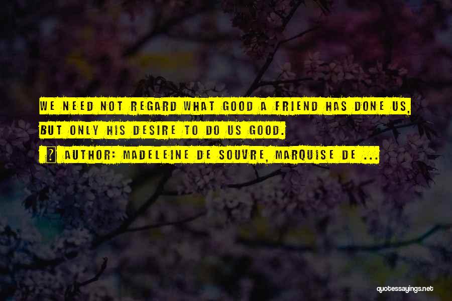 Madeleine De Souvre, Marquise De ... Quotes: We Need Not Regard What Good A Friend Has Done Us, But Only His Desire To Do Us Good.