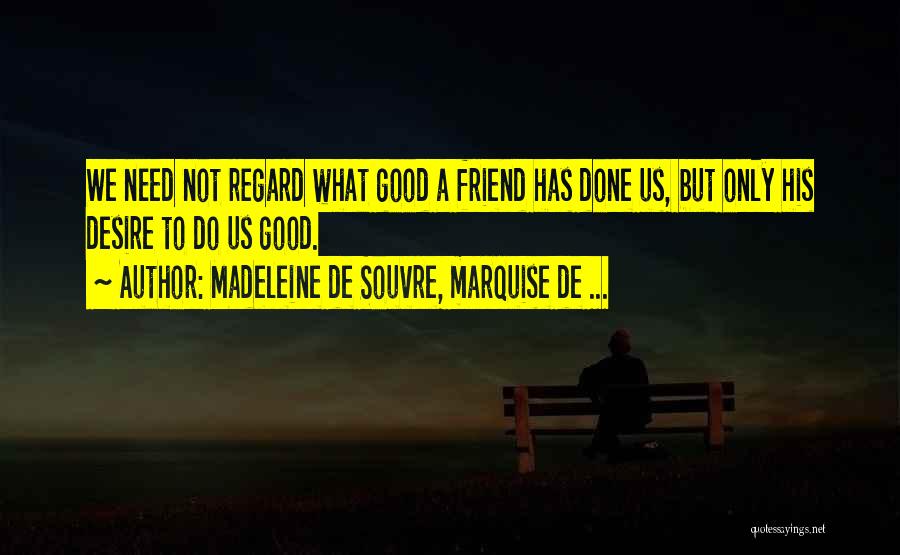 Madeleine De Souvre, Marquise De ... Quotes: We Need Not Regard What Good A Friend Has Done Us, But Only His Desire To Do Us Good.