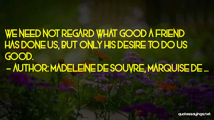 Madeleine De Souvre, Marquise De ... Quotes: We Need Not Regard What Good A Friend Has Done Us, But Only His Desire To Do Us Good.