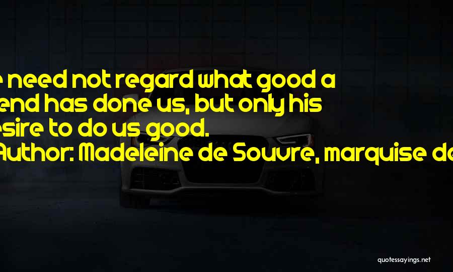 Madeleine De Souvre, Marquise De ... Quotes: We Need Not Regard What Good A Friend Has Done Us, But Only His Desire To Do Us Good.