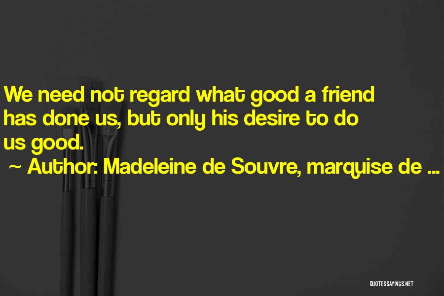 Madeleine De Souvre, Marquise De ... Quotes: We Need Not Regard What Good A Friend Has Done Us, But Only His Desire To Do Us Good.