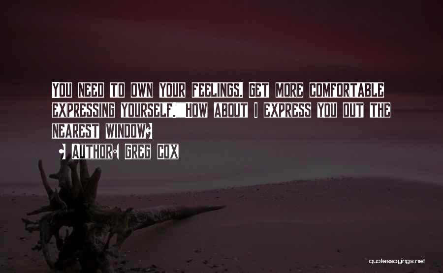Greg Cox Quotes: You Need To Own Your Feelings. Get More Comfortable Expressing Yourself.how About I Express You Out The Nearest Window?