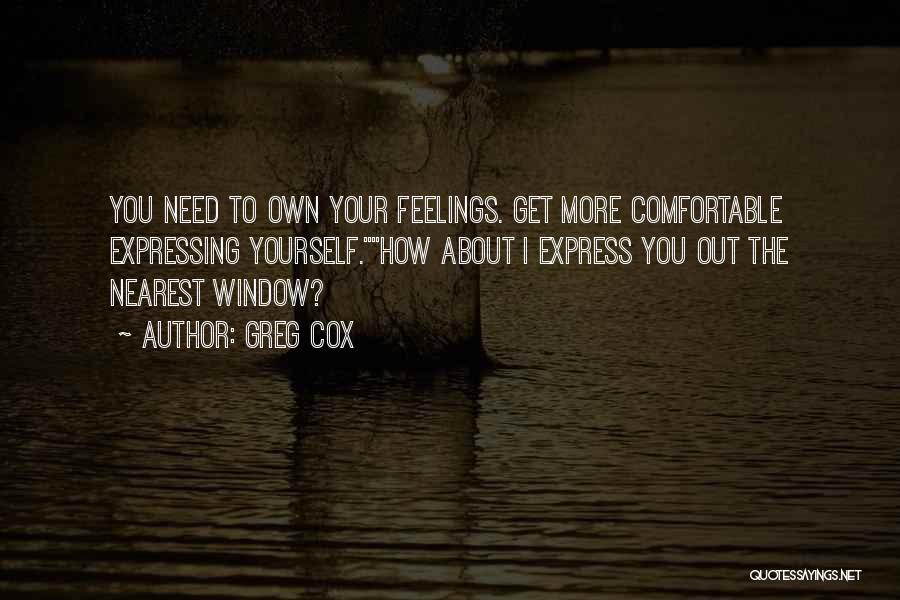 Greg Cox Quotes: You Need To Own Your Feelings. Get More Comfortable Expressing Yourself.how About I Express You Out The Nearest Window?