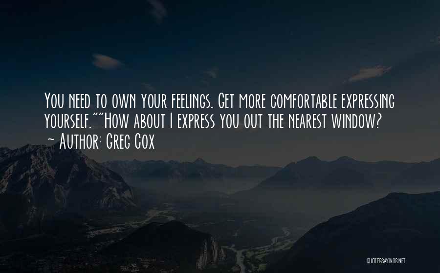 Greg Cox Quotes: You Need To Own Your Feelings. Get More Comfortable Expressing Yourself.how About I Express You Out The Nearest Window?