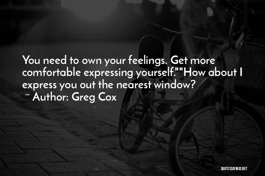 Greg Cox Quotes: You Need To Own Your Feelings. Get More Comfortable Expressing Yourself.how About I Express You Out The Nearest Window?