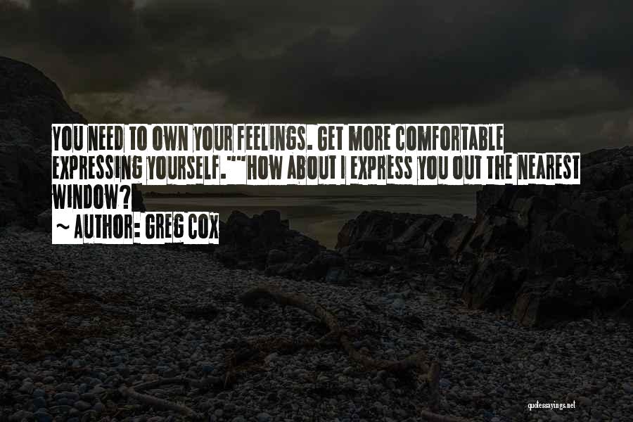 Greg Cox Quotes: You Need To Own Your Feelings. Get More Comfortable Expressing Yourself.how About I Express You Out The Nearest Window?