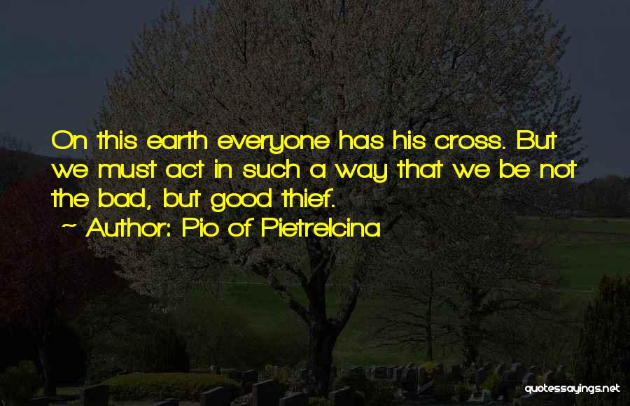 Pio Of Pietrelcina Quotes: On This Earth Everyone Has His Cross. But We Must Act In Such A Way That We Be Not The