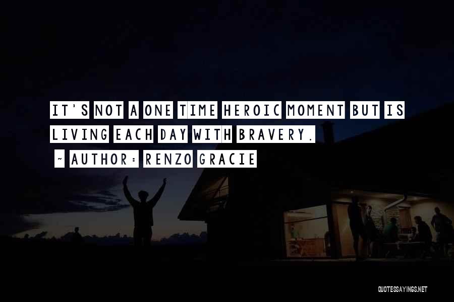 Renzo Gracie Quotes: It's Not A One Time Heroic Moment But Is Living Each Day With Bravery.