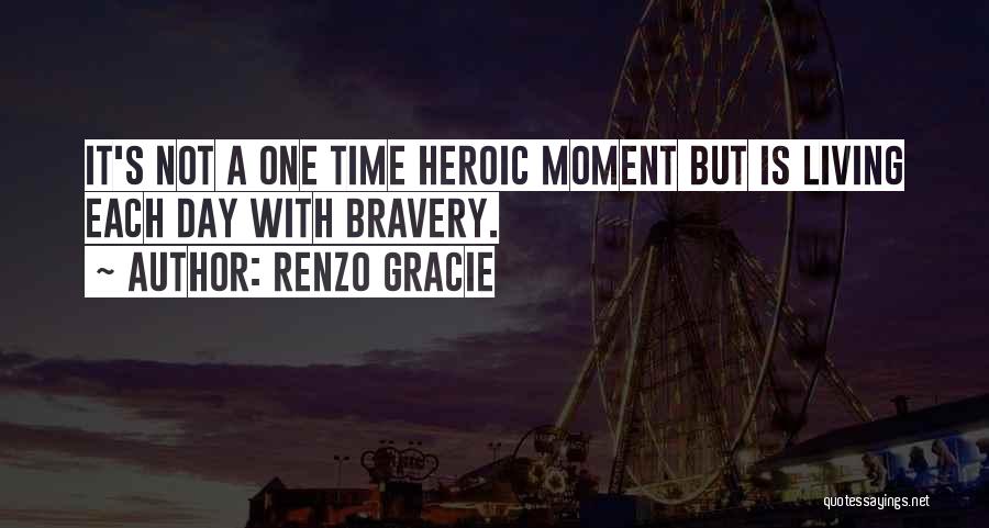 Renzo Gracie Quotes: It's Not A One Time Heroic Moment But Is Living Each Day With Bravery.