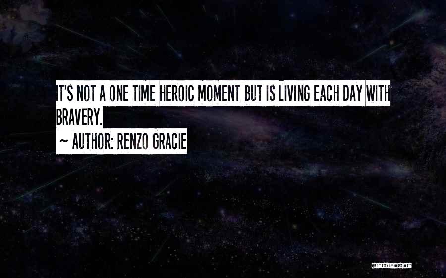 Renzo Gracie Quotes: It's Not A One Time Heroic Moment But Is Living Each Day With Bravery.
