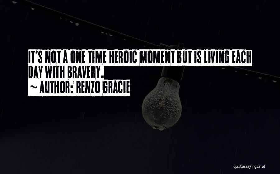Renzo Gracie Quotes: It's Not A One Time Heroic Moment But Is Living Each Day With Bravery.