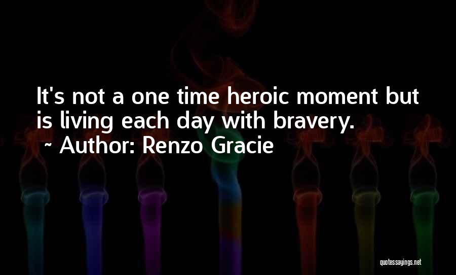 Renzo Gracie Quotes: It's Not A One Time Heroic Moment But Is Living Each Day With Bravery.