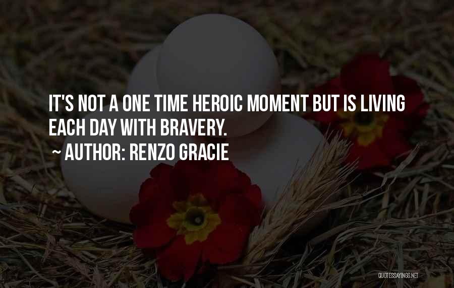 Renzo Gracie Quotes: It's Not A One Time Heroic Moment But Is Living Each Day With Bravery.