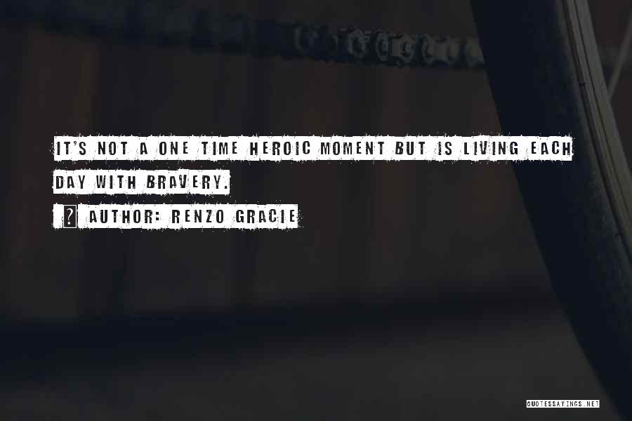Renzo Gracie Quotes: It's Not A One Time Heroic Moment But Is Living Each Day With Bravery.