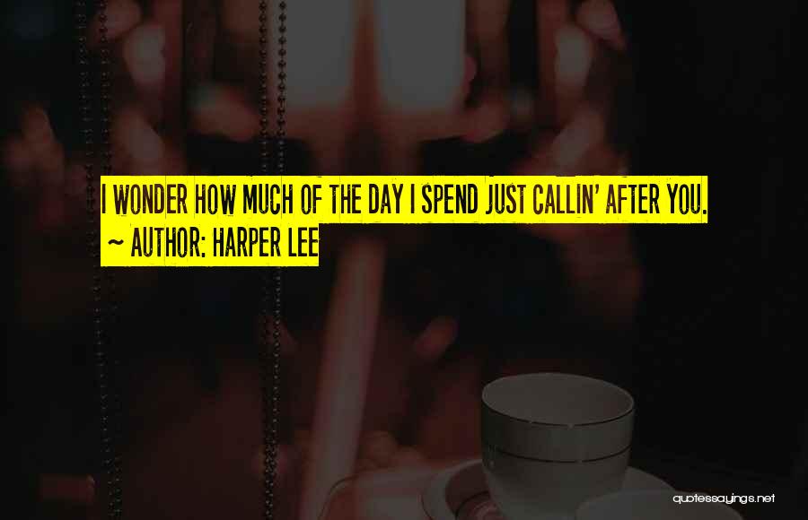 Harper Lee Quotes: I Wonder How Much Of The Day I Spend Just Callin' After You.
