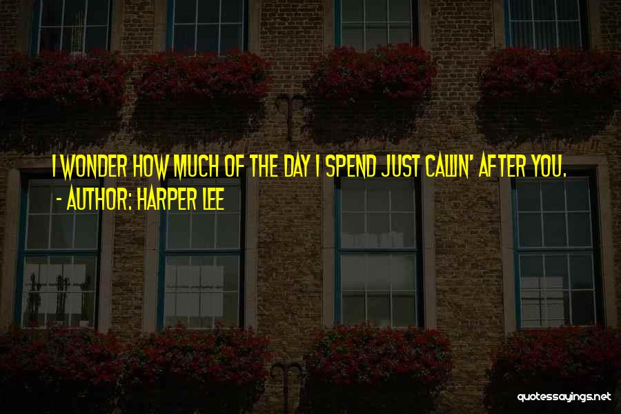 Harper Lee Quotes: I Wonder How Much Of The Day I Spend Just Callin' After You.