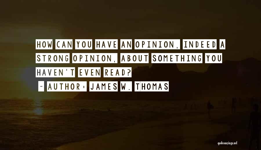 James W. Thomas Quotes: How Can You Have An Opinion, Indeed A Strong Opinion, About Something You Haven't Even Read?