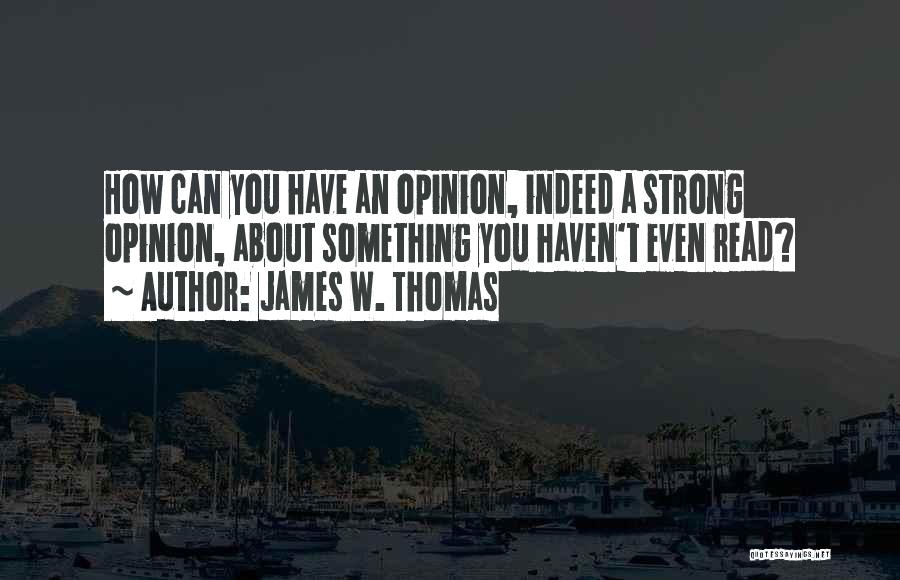 James W. Thomas Quotes: How Can You Have An Opinion, Indeed A Strong Opinion, About Something You Haven't Even Read?