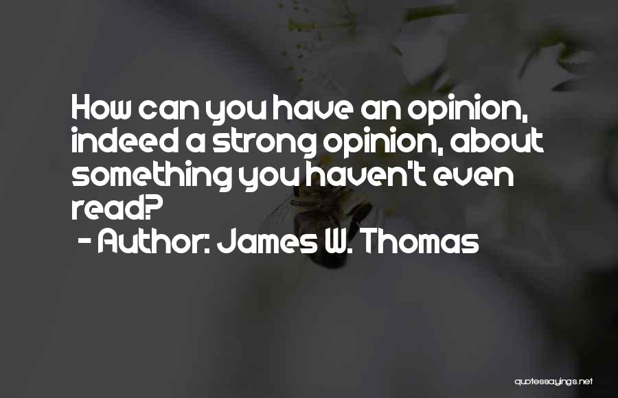 James W. Thomas Quotes: How Can You Have An Opinion, Indeed A Strong Opinion, About Something You Haven't Even Read?