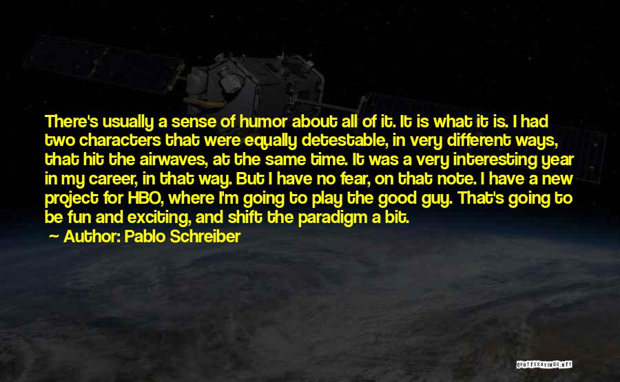 Pablo Schreiber Quotes: There's Usually A Sense Of Humor About All Of It. It Is What It Is. I Had Two Characters That