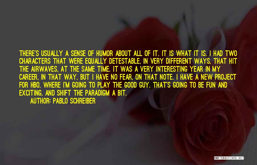 Pablo Schreiber Quotes: There's Usually A Sense Of Humor About All Of It. It Is What It Is. I Had Two Characters That