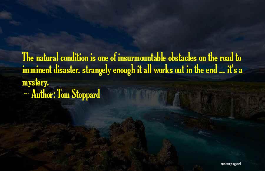 Tom Stoppard Quotes: The Natural Condition Is One Of Insurmountable Obstacles On The Road To Imminent Disaster. Strangely Enough It All Works Out
