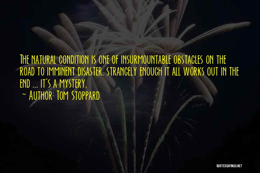Tom Stoppard Quotes: The Natural Condition Is One Of Insurmountable Obstacles On The Road To Imminent Disaster. Strangely Enough It All Works Out