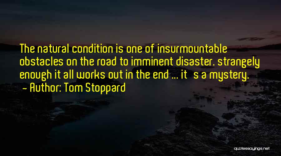 Tom Stoppard Quotes: The Natural Condition Is One Of Insurmountable Obstacles On The Road To Imminent Disaster. Strangely Enough It All Works Out