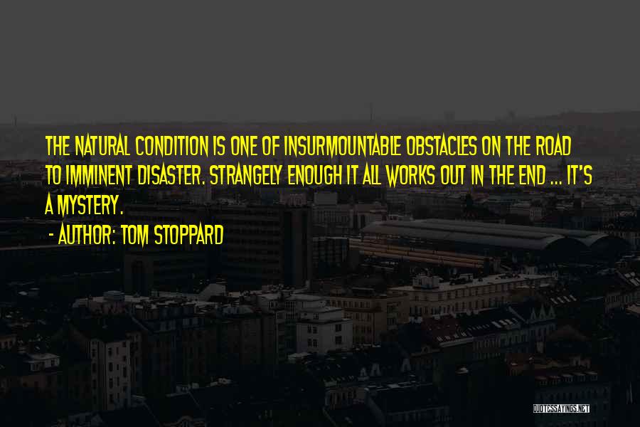 Tom Stoppard Quotes: The Natural Condition Is One Of Insurmountable Obstacles On The Road To Imminent Disaster. Strangely Enough It All Works Out