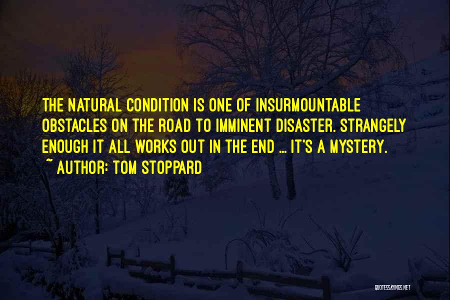 Tom Stoppard Quotes: The Natural Condition Is One Of Insurmountable Obstacles On The Road To Imminent Disaster. Strangely Enough It All Works Out