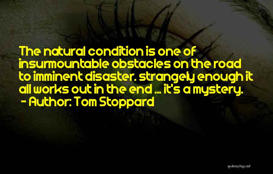 Tom Stoppard Quotes: The Natural Condition Is One Of Insurmountable Obstacles On The Road To Imminent Disaster. Strangely Enough It All Works Out