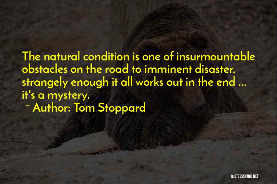 Tom Stoppard Quotes: The Natural Condition Is One Of Insurmountable Obstacles On The Road To Imminent Disaster. Strangely Enough It All Works Out