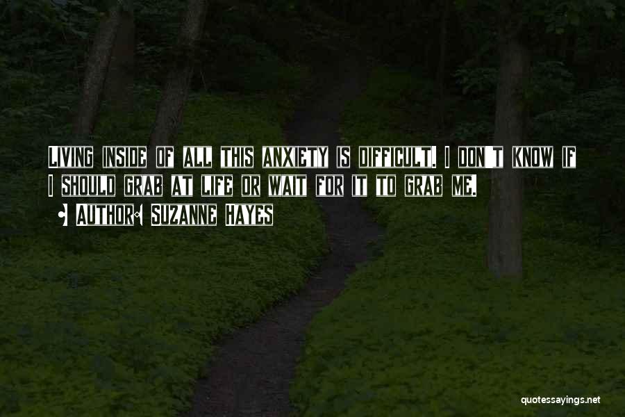 Suzanne Hayes Quotes: Living Inside Of All This Anxiety Is Difficult. I Don't Know If I Should Grab At Life Or Wait For