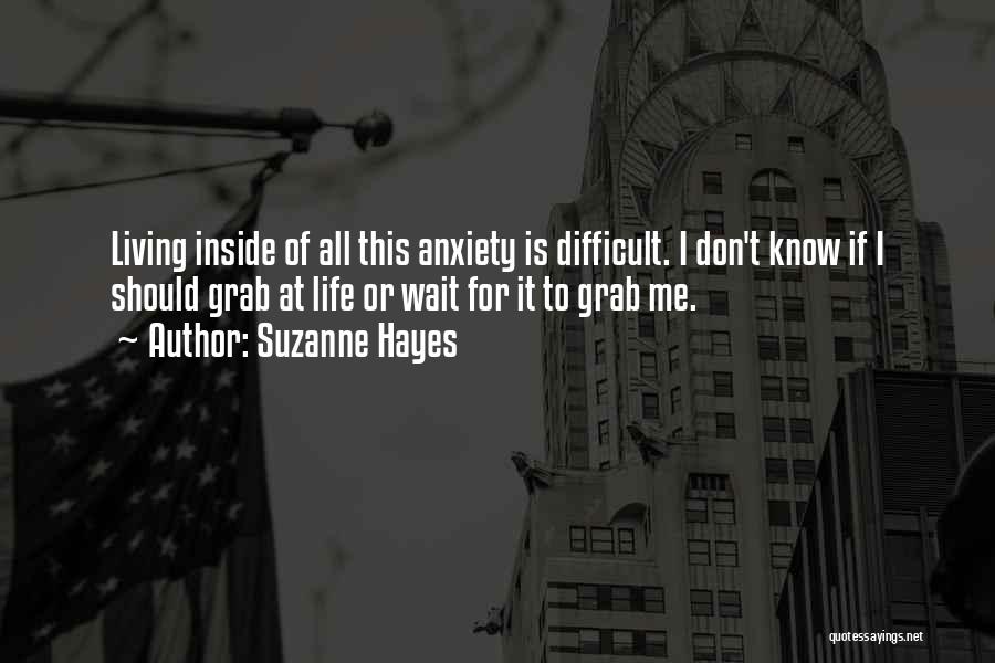 Suzanne Hayes Quotes: Living Inside Of All This Anxiety Is Difficult. I Don't Know If I Should Grab At Life Or Wait For